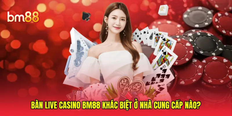 Bàn live casino BM88 khác biệt ở nhà cung cấp nào? 