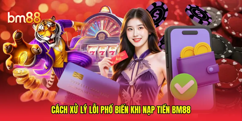 Cách xử lý lỗi phổ biến khi nạp tiền BM88