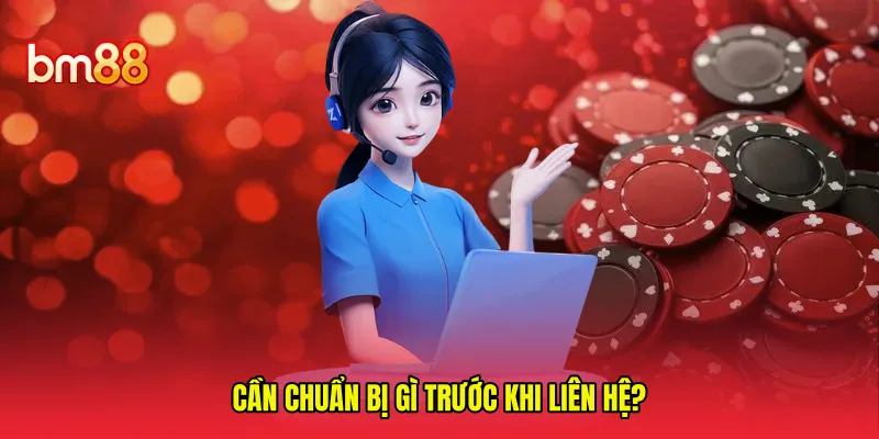 Cần chuẩn bị gì trước khi liên hệ?