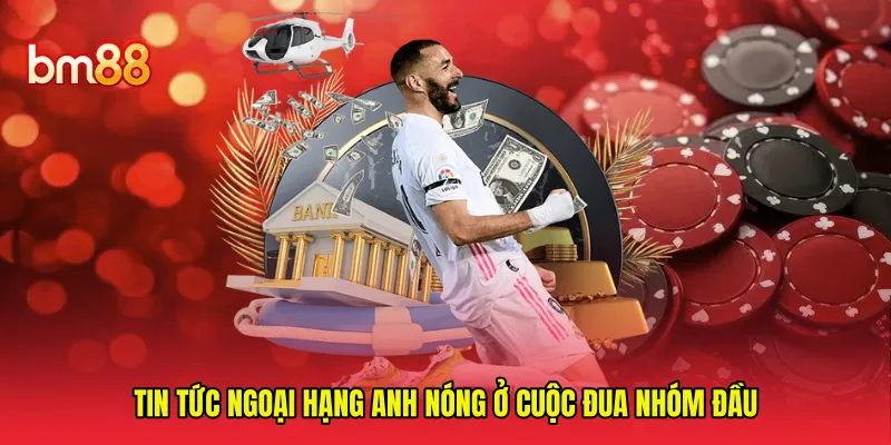 Tin tức Ngoại Hạng Anh nóng ở cuộc đua nhóm đầu