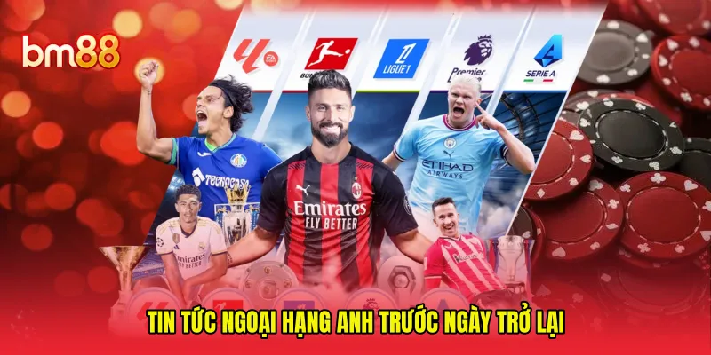 Tin tức Ngoại Hạng Anh trước ngày trở lại